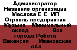 Администратор › Название организации ­ Маслова Е Е, ИП › Отрасль предприятия ­ Музыка › Минимальный оклад ­ 20 000 - Все города Работа » Вакансии   . Ивановская обл.